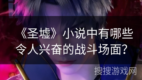 《圣墟》小说中有哪些令人兴奋的战斗场面？