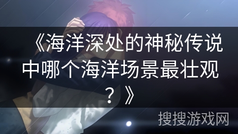 《海洋深处的神秘传说中哪个海洋场景最壮观？》