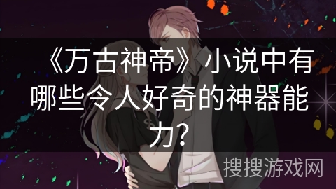 《万古神帝》小说中有哪些令人好奇的神器能力？