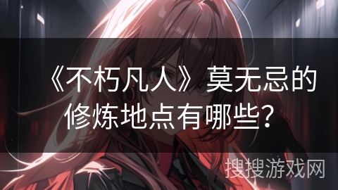 《不朽凡人》莫无忌的修炼地点有哪些？