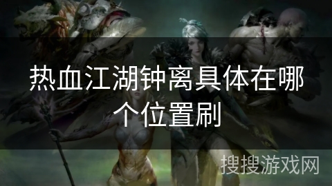 热血江湖钟离具体在哪个位置刷 热血江湖钟离具体在哪个位置刷