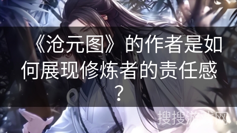 《沧元图》的作者是如何展现修炼者的责任感？
