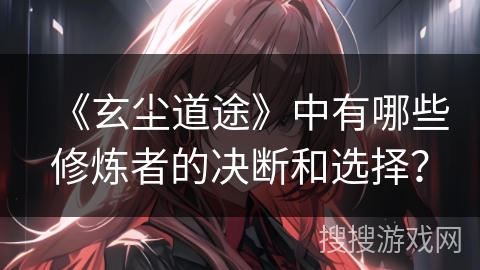 《玄尘道途》中有哪些修炼者的决断和选择？