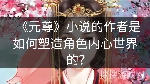 《元尊》小说的作者是如何塑造角色内心世界的? 《元尊》小说的作者是如何塑造角色内心世界的?