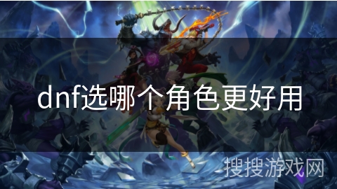 dnf选哪个角色更好用 dnf选哪个角色更好用