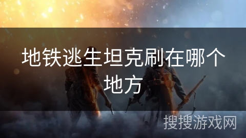 地铁逃生坦克刷在哪个地方