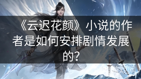 《云迟花颜》小说的作者是如何安排剧情发展的？