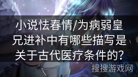 小说怯春情/为病弱皇兄进补中有哪些描写是关于古代医疗条件的？