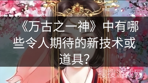 《万古之一神》中有哪些令人期待的新技术或道具？