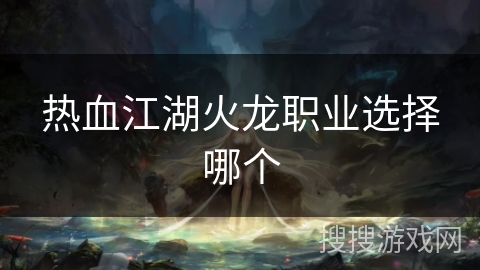 热血江湖火龙职业选择哪个