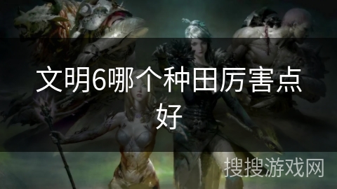 文明6哪个种田厉害点好