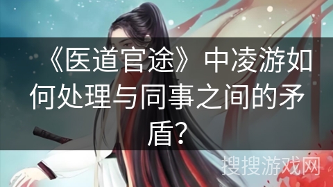 《医道官途》中凌游如何处理与同事之间的矛盾？