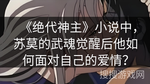 《绝代神主》小说中，苏莫的武魂觉醒后他如何面对自己的爱情？