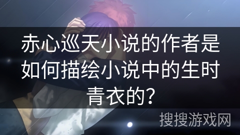 赤心巡天小说的作者是如何描绘小说中的生时青衣的？