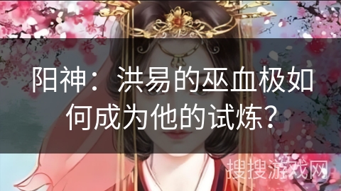 阳神：洪易的巫血极如何成为他的试炼？