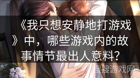 《我只想安静地打游戏》中，哪些游戏内的故事情节最出人意料？