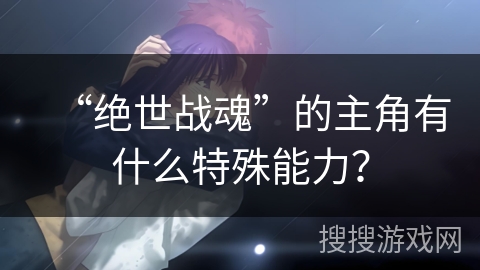 “绝世战魂”的主角有什么特殊能力？