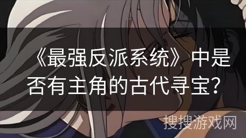 《最强反派系统》中是否有主角的古代寻宝？
