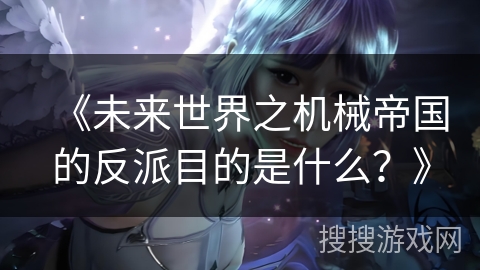《未来世界之机械帝国的反派目的是什么？》