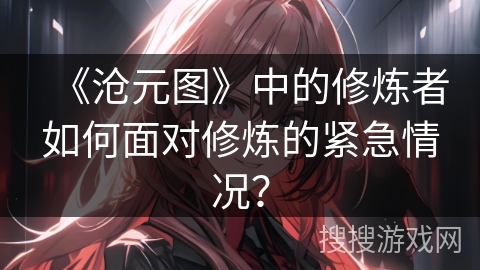 《沧元图》中的修炼者如何面对修炼的紧急情况？