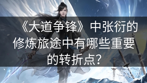 《大道争锋》中张衍的修炼旅途中有哪些重要的转折点？