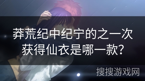 莽荒纪中纪宁的之一次获得仙衣是哪一款？