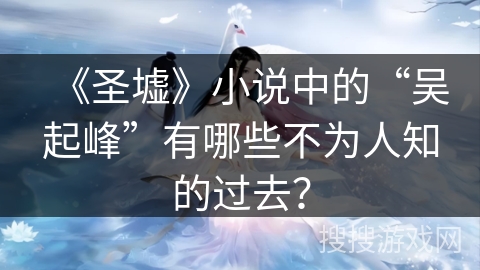 《圣墟》小说中的“吴起峰”有哪些不为人知的过去？