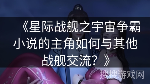 《星际战舰之宇宙争霸小说的主角如何与其他战舰交流？》