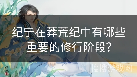 纪宁在莽荒纪中有哪些重要的修行阶段？