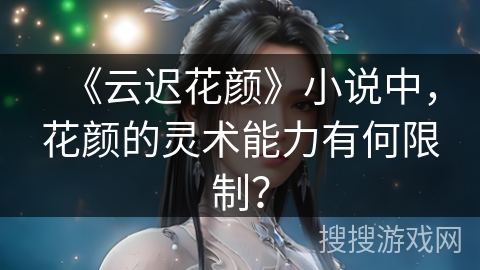 《云迟花颜》小说中，花颜的灵术能力有何限制？