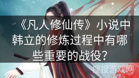 《凡人修仙传》小说中韩立的修炼过程中有哪些重要的战役？