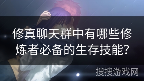 修真聊天群中有哪些修炼者必备的生存技能？