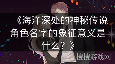 《海洋深处的神秘传说角色名字的象征意义是什么？》