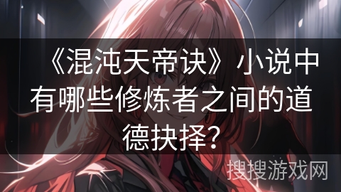 《混沌天帝诀》小说中有哪些修炼者之间的道德抉择？
