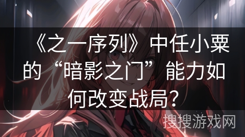 《之一序列》中任小粟的“暗影之门”能力如何改变战局？