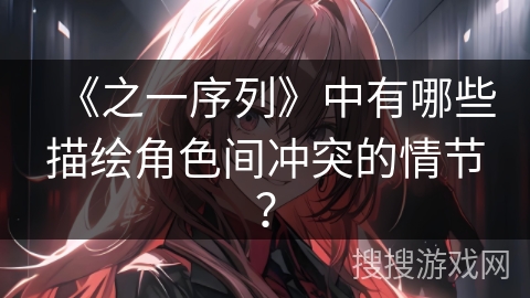 《之一序列》中有哪些描绘角色间冲突的情节? 《之一序列》中有哪些描绘角色间冲突的情节?