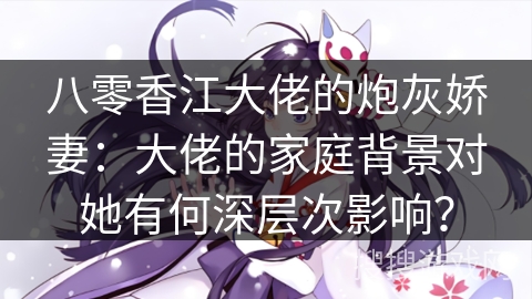 八零香江大佬的炮灰娇妻:大佬的家庭背景对她有何深层次影响? 八零香江大佬的炮灰娇妻:大佬的家庭背景对她有何深层次影响?