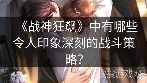 《战神狂飙》中有哪些令人印象深刻的战斗策略？