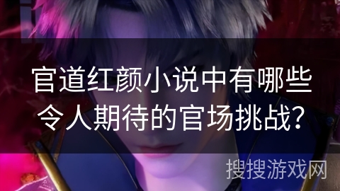 官道红颜小说中有哪些令人期待的官场挑战？