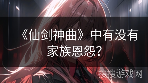 《仙剑神曲》中有没有家族恩怨？