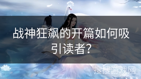 战神狂飙的开篇如何吸引读者? 战神狂飙的开篇如何吸引读者?