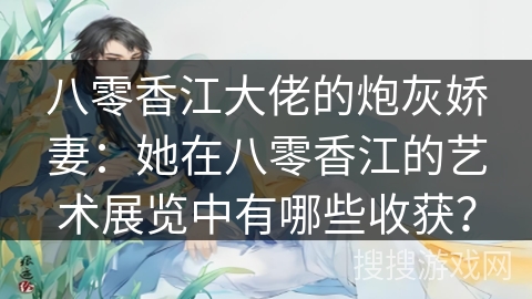八零香江大佬的炮灰娇妻：她在八零香江的艺术展览中有哪些收获？