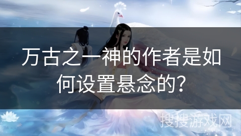 万古之一神的作者是如何设置悬念的？