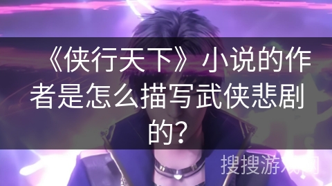 《侠行天下》小说的作者是怎么描写武侠悲剧的？