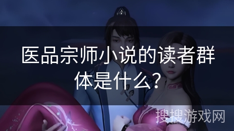 医品宗师小说的读者群体是什么? 医品宗师小说的读者群体是什么?