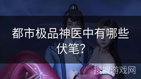 都市极品神医中有哪些伏笔？