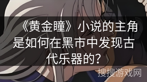 《黄金瞳》小说的主角是如何在黑市中发现古代乐器的？