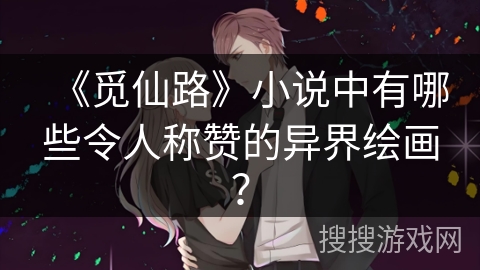 《觅仙路》小说中有哪些令人称赞的异界绘画？