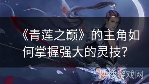 《青莲之巅》的主角如何掌握强大的灵技？