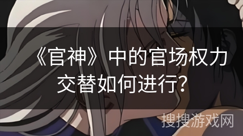 《官神》中的官场权力交替如何进行？